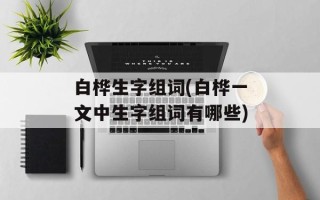 白桦生字组词(白桦一文中生字组词有哪些)