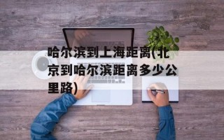 哈尔滨到上海距离(北京到哈尔滨距离多少公里路)