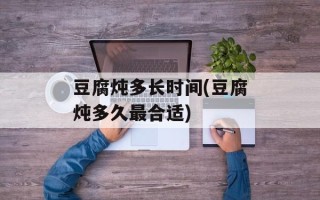 豆腐炖多长时间(豆腐炖多久最合适)