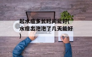 起水痘多长时间能好(水痘出泡泡了几天能好)
