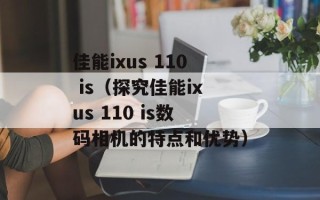 佳能ixus 110 is（探究佳能ixus 110 is数码相机的特点和优势）