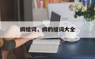 缛组词，缛的组词大全