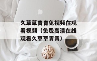 久草草青青免视频在观看视频（免费高清在线观看久草草青青）