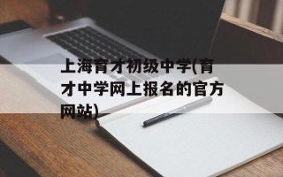 上海育才初级中学(育才中学网上报名的官方网站)