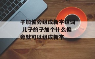 子加偏旁组成新字组词 儿子的子加个什么偏旁就可以组成新字