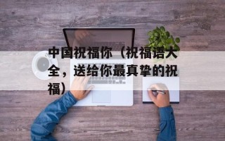 中国祝福你（祝福语大全，送给你最真挚的祝福）