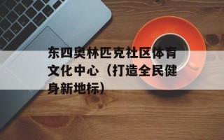 东四奥林匹克社区体育文化中心（打造全民健身新地标）