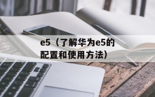 e5（了解华为e5的配置和使用方法）