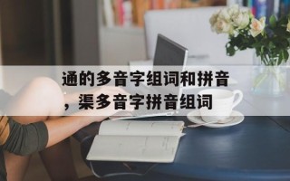 通的多音字组词和拼音，渠多音字拼音组词
