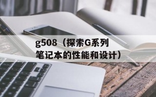 g508（探索G系列笔记本的性能和设计）
