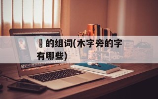 榙的组词(木字旁的字有哪些)