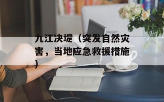九江决堤（突发自然灾害，当地应急救援措施）