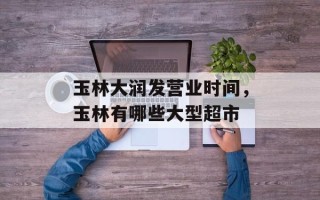 玉林大润发营业时间，玉林有哪些大型超市