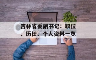 吉林省委副书记：职位、历任、个人资料一览