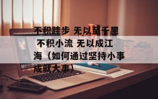 不积跬步 无以至千里 不积小流 无以成江海（如何通过坚持小事成就大事）