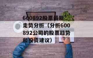 600892股票最新走势分析（分析600892公司的股票趋势和投资建议）