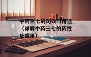 中药三七的功效与用途（详解中药三七的药性及应用）