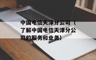 中国电信天津分公司（了解中国电信天津分公司的服务和业务）