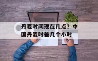 丹麦时间现在几点？中国丹麦时差几个小时