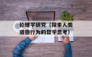 伦理学研究（探索人类道德行为的哲学思考）