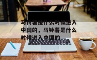 马铃薯是什么时候进入中国的，马铃薯是什么时候进入中国的