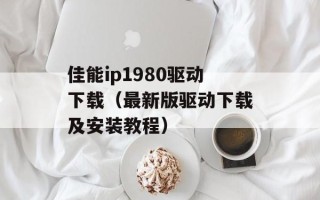 佳能ip1980驱动下载（最新版驱动下载及安装教程）