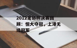 2012足协杯决赛回顾：恒大夺冠，上港无缘冠军