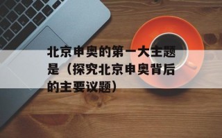 北京申奥的第一大主题是（探究北京申奥背后的主要议题）
