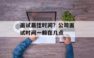 面试最佳时间？公司面试时间一般在几点