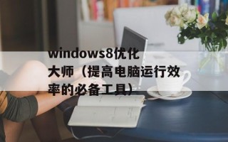 windows8优化大师（提高电脑运行效率的必备工具）