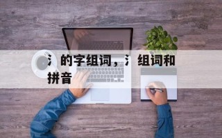 氵的字组词，氵组词和拼音