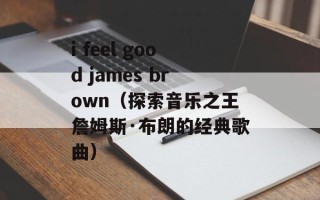 i feel good james brown（探索音乐之王詹姆斯·布朗的经典歌曲）