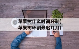苹果树什么时间环剥(苹果树环割最迟几月)