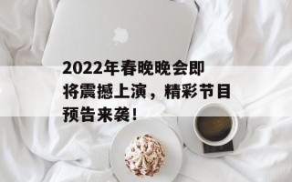 2022年春晚晚会即将震撼上演，精彩节目预告来袭！