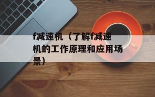 f减速机（了解f减速机的工作原理和应用场景）