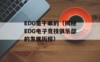 EDG是干嘛的（揭秘EDG电子竞技俱乐部的发展历程）