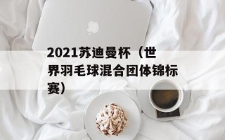 2021苏迪曼杯（世界羽毛球混合团体锦标赛）