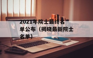2021年院士最终名单公布（揭晓最新院士名单）
