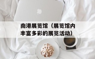 南港展览馆（展览馆内丰富多彩的展览活动）