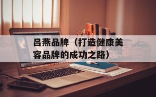 吕燕品牌（打造健康美容品牌的成功之路）