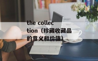 the collection（珍藏收藏品的意义和价值）