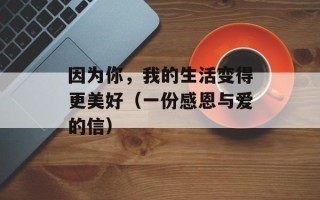 因为你，我的生活变得更美好（一份感恩与爱的信）
