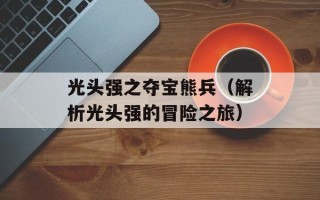光头强之夺宝熊兵（解析光头强的冒险之旅）