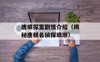 唐琅探案剧情介绍（揭秘唐朝名侦探琅琊）