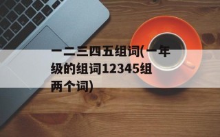 一二三四五组词(一年级的组词12345组两个词)