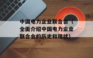 中国电力企业联合会（全面介绍中国电力企业联合会的历史和现状）