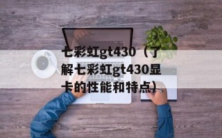 七彩虹gt430（了解七彩虹gt430显卡的性能和特点）