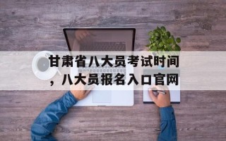 甘肃省八大员考试时间，八大员报名入口官网