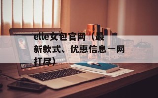 elle女包官网（最新款式、优惠信息一网打尽）