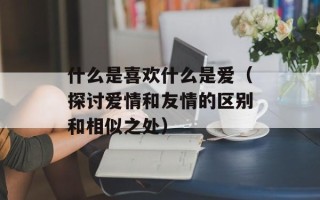 什么是喜欢什么是爱（探讨爱情和友情的区别和相似之处）